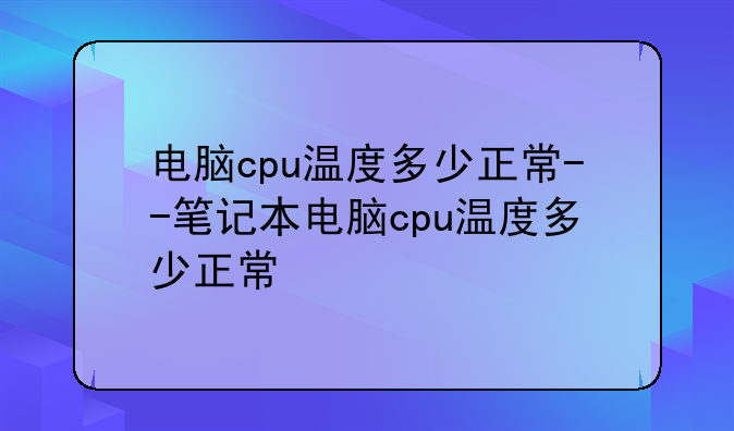 电脑cpu温度多少正常--笔记本电脑cpu温度多少正常