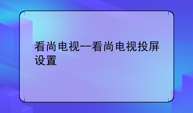 看尚电视--看尚电视投屏设置