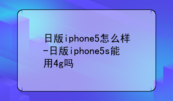 日版iphone5怎么样-日版iphone5s能用4g吗