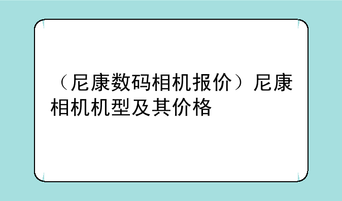 （尼康数码相机报价）尼康相机机型及其价格
