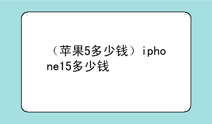 （苹果5多少钱）iphone15多少钱
