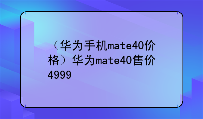 （华为手机mate40价格）华