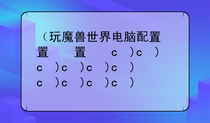 （玩魔兽世界电脑配置）
