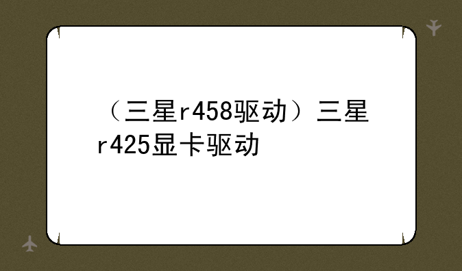 （三星r458驱动）三星r42