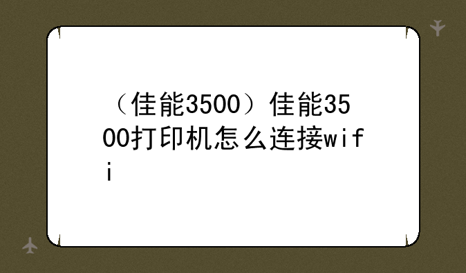 （佳能3500）佳能3500打印机怎么连接wifi