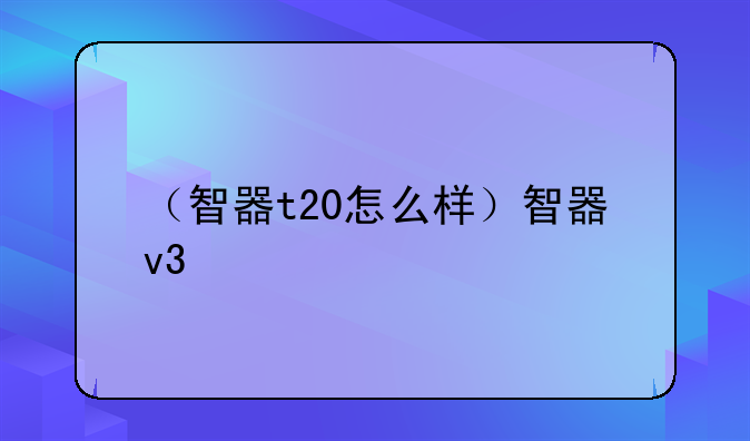 （智器t20怎么样）智器v3