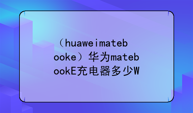 （huaweimatebooke）华为matebookE充电器多少W