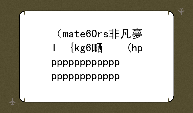 （mate60rs非凡大师）MATE6