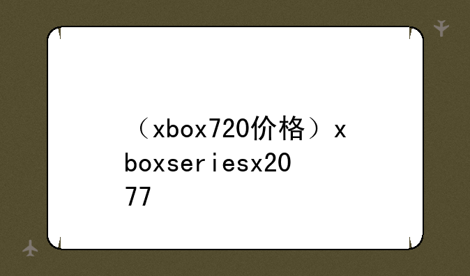 （xbox720价格）xboxseriesx2077