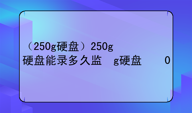 （250g硬盘）250g硬盘能录多