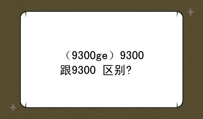 （9300ge）9300跟9300+区别?