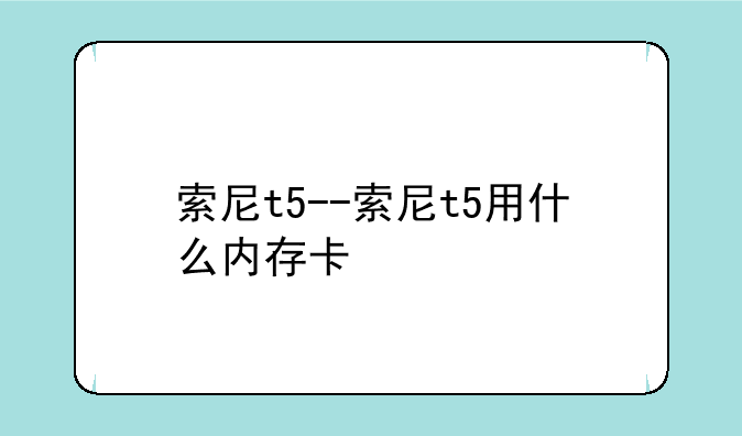 索尼t5--索尼t5用什么内存卡