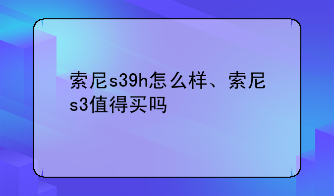 索尼s39h怎么样、索尼s3值得买吗