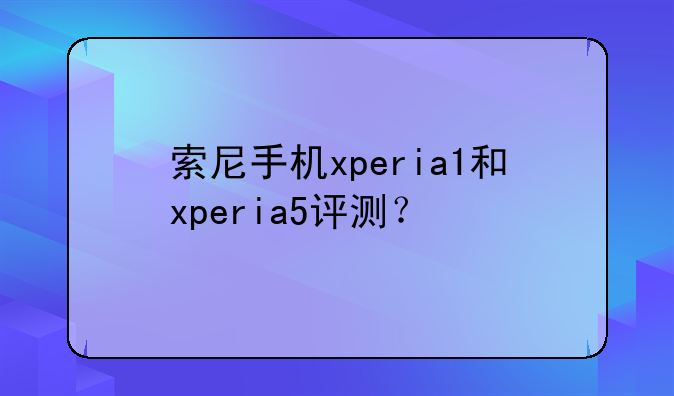 索尼手机xperia1和xperia5评测