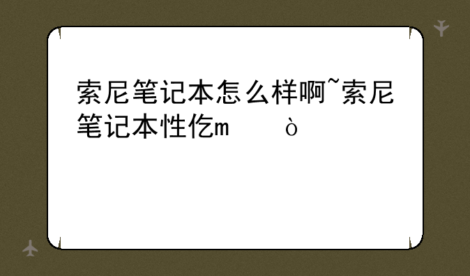 索尼笔记本怎么样啊~索尼笔记本性价比怎么样