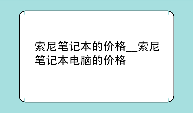 索尼笔记本的价格__索尼笔记本电脑的价格