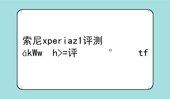 索尼xperiaz1评测，索尼xperiaz1多少钱