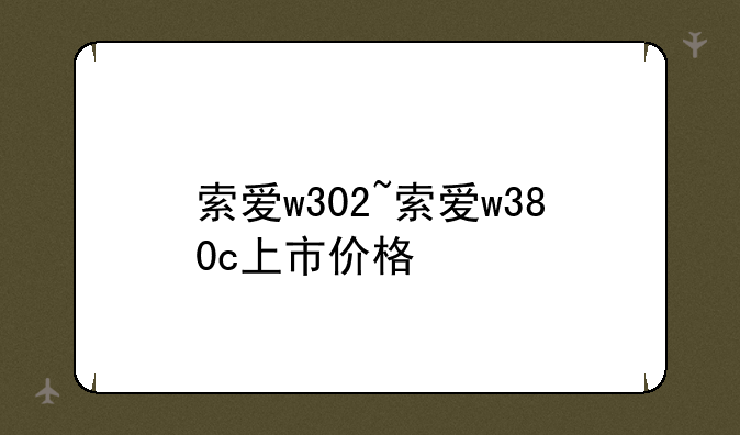 索爱w302~索爱w380c上市价格