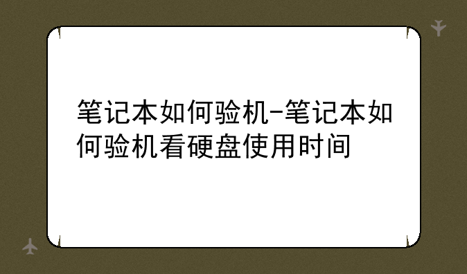 笔记本如何验机-笔记本如何验机看硬盘使用时间
