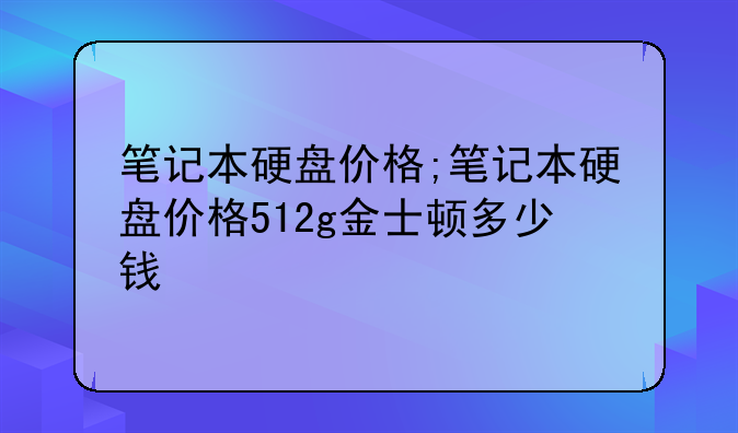 笔记本硬盘价格;笔记本硬盘价格512g金士顿多少钱