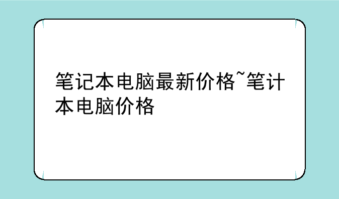 笔记本电脑最新价格~笔计本电脑价格
