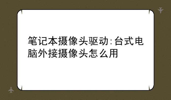 笔记本摄像头驱动:台式电脑外接摄像头怎么用