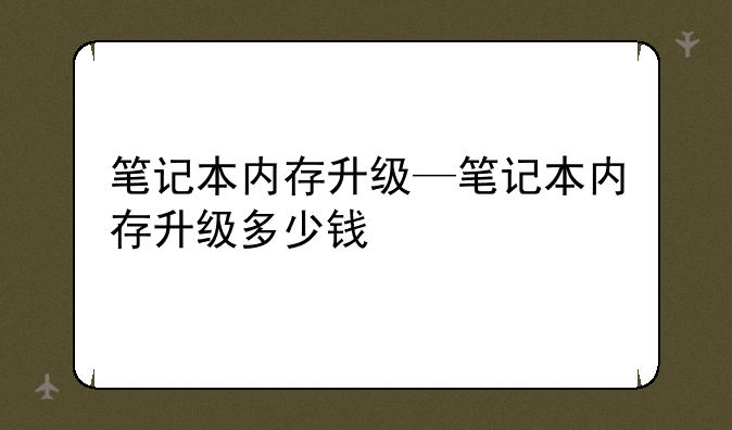 笔记本内存升级—笔记本内存升级多少钱