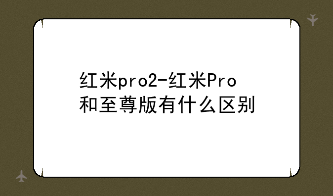 红米pro2-红米Pro和至尊版有