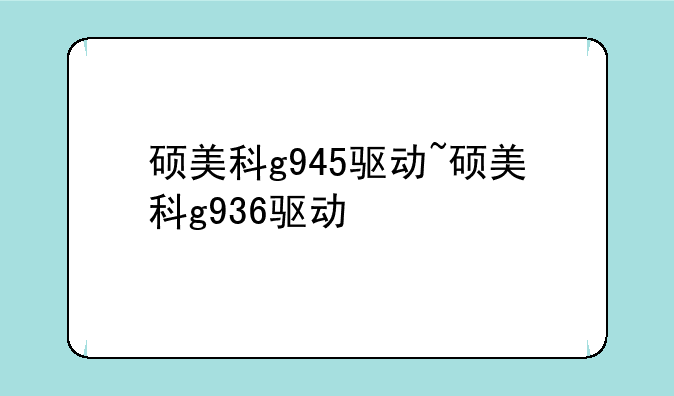 硕美科g945驱动~硕美科g936驱动