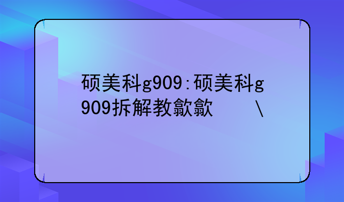 硕美科g909:硕美科g909拆解教程