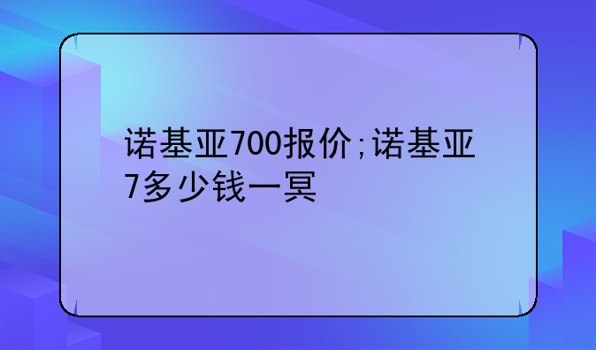 诺基亚700报价;诺基亚7多少钱一台