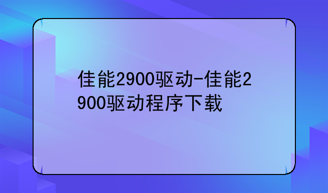 佳能2900驱动-佳能2900驱动程序下载