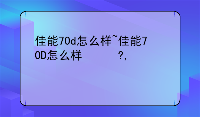 佳能70d怎么样~佳能70D怎么