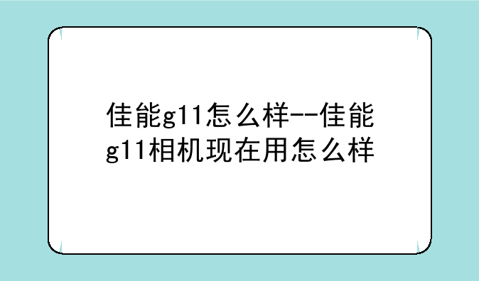 佳能g11怎么样--佳能g11相机
