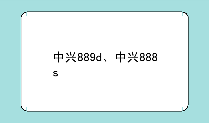 中兴889d、中兴888s