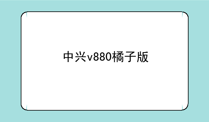 中兴v880橘子版