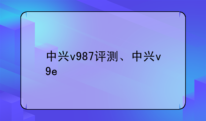 中兴v987评测、中兴v9e