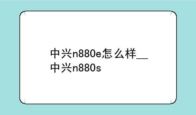 中兴n880e怎么样__中兴n88