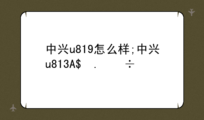 中兴u819怎么样;中兴u817手