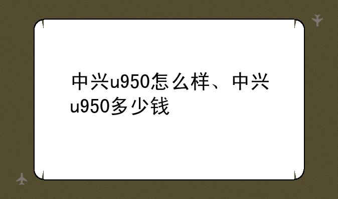 中兴u950怎么样、中兴u950多少钱