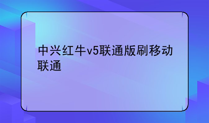 中兴红牛v5联通版刷移动联通