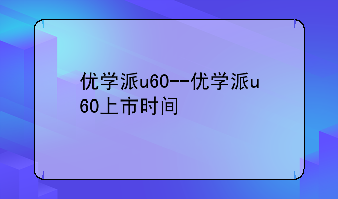 优学派u60--优学派u60上市时
