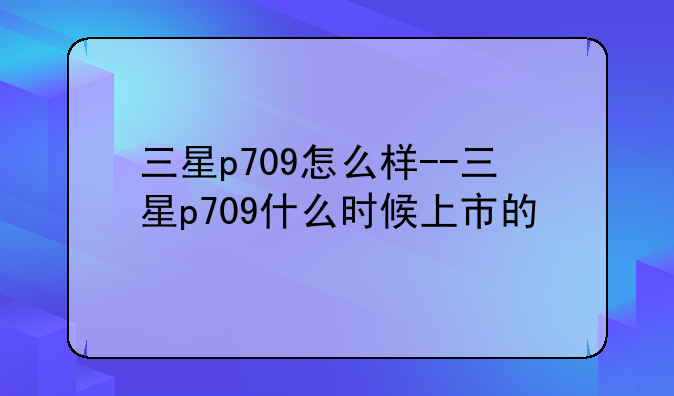 三星p709怎么样--三星p709什么时候上市的