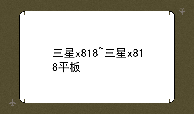 三星x818~三星x818平板