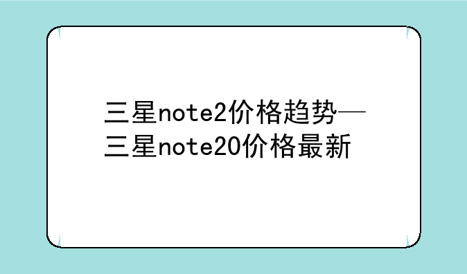 三星note2价格趋势—三星note20价格最新