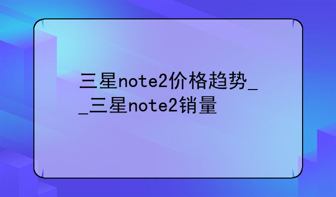 三星note2价格趋势__三星note2销量