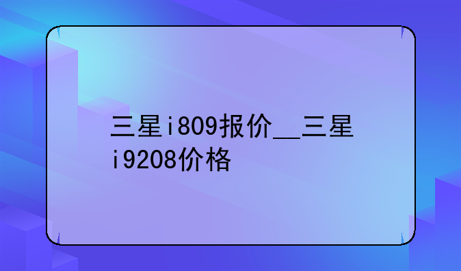 三星i809报价__三星i9208价格