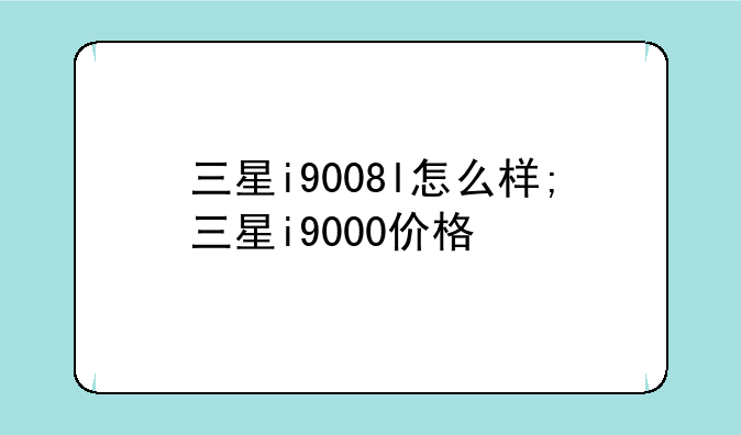 三星i9008l怎么样;三星i9000价格