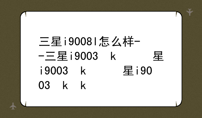 三星i9008l怎么样--三星i9003参数