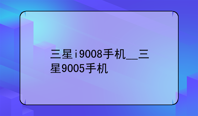 三星i9008手机__三星9005手机
